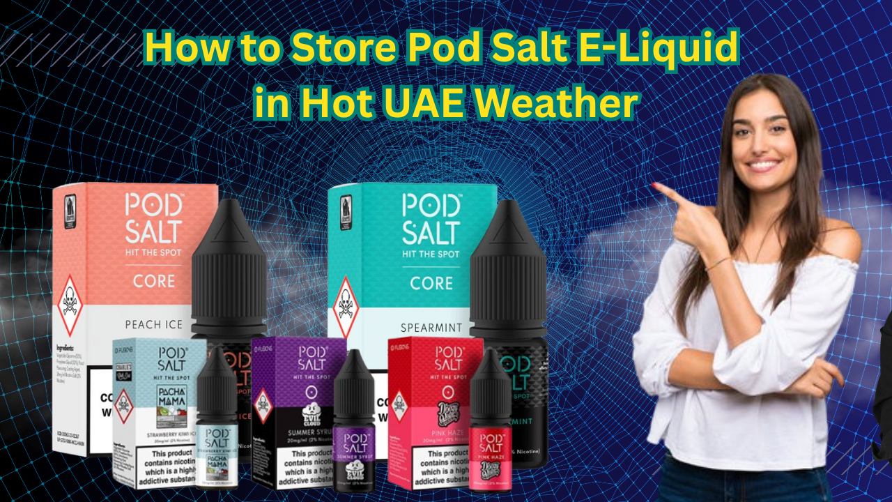How to Store Pod Salt E-Liquid in Hot UAE Weather